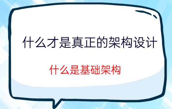 什么才是真正的架构设计 什么是基础架构？该如何理解？